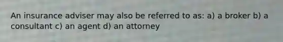 An insurance adviser may also be referred to as: a) a broker b) a consultant c) an agent d) an attorney