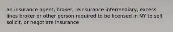 an insurance agent, broker, reinsurance intermediary, excess lines broker or other person required to be licensed in NY to sell, solicit, or negotiate insurance