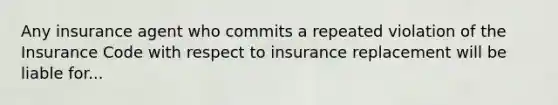 Any insurance agent who commits a repeated violation of the Insurance Code with respect to insurance replacement will be liable for...