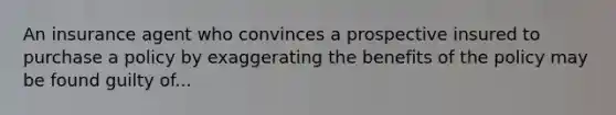 An insurance agent who convinces a prospective insured to purchase a policy by exaggerating the benefits of the policy may be found guilty of...