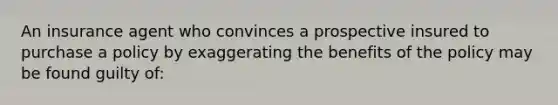 An insurance agent who convinces a prospective insured to purchase a policy by exaggerating the benefits of the policy may be found guilty of: