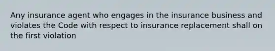 Any insurance agent who engages in the insurance business and violates the Code with respect to insurance replacement shall on the first violation