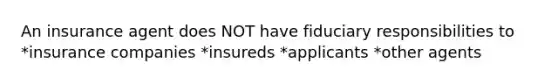 An insurance agent does NOT have fiduciary responsibilities to *insurance companies *insureds *applicants *other agents