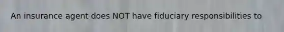 An insurance agent does NOT have fiduciary responsibilities to
