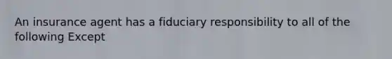 An insurance agent has a fiduciary responsibility to all of the following Except