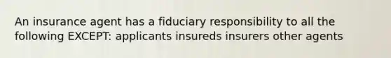 An insurance agent has a fiduciary responsibility to all the following EXCEPT: applicants insureds insurers other agents