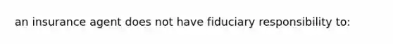 an insurance agent does not have fiduciary responsibility to: