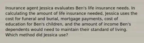 Insurance agent Jessica evaluates Ben's life insurance needs. In calculating the amount of life insurance needed, Jessica uses the cost for funeral and burial, mortgage payments, cost of education for Ben's children, and the amount of income Ben's dependents would need to maintain their standard of living. Which method did Jessica use?