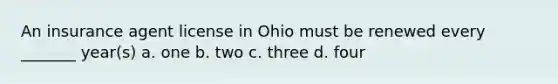 An insurance agent license in Ohio must be renewed every _______ year(s) a. one b. two c. three d. four