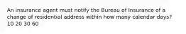 An insurance agent must notify the Bureau of Insurance of a change of residential address within how many calendar days? 10 20 30 60