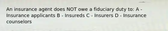 An insurance agent does NOT owe a fiduciary duty to: A - Insurance applicants B - Insureds C - Insurers D - Insurance counselors