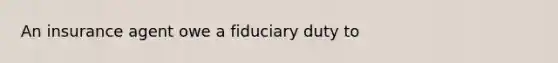 An insurance agent owe a fiduciary duty to