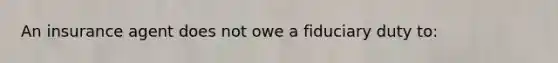 An insurance agent does not owe a fiduciary duty to: