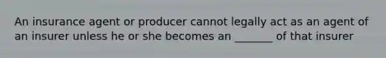 An insurance agent or producer cannot legally act as an agent of an insurer unless he or she becomes an _______ of that insurer