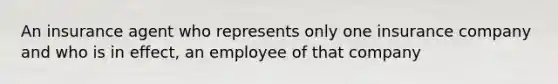 An insurance agent who represents only one insurance company and who is in effect, an employee of that company