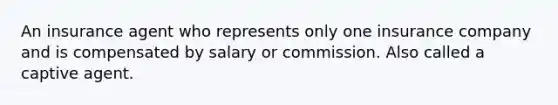 An insurance agent who represents only one insurance company and is compensated by salary or commission. Also called a captive agent.