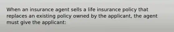 When an insurance agent sells a life insurance policy that replaces an existing policy owned by the applicant, the agent must give the applicant: