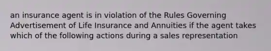 an insurance agent is in violation of the Rules Governing Advertisement of Life Insurance and Annuities if the agent takes which of the following actions during a sales representation