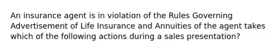 An insurance agent is in violation of the Rules Governing Advertisement of Life Insurance and Annuities of the agent takes which of the following actions during a sales presentation?