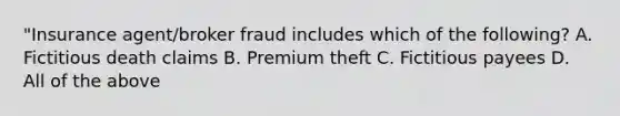 "Insurance agent/broker fraud includes which of the following? A. Fictitious death claims B. Premium theft C. Fictitious payees D. All of the above