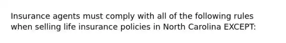 Insurance agents must comply with all of the following rules when selling life insurance policies in North Carolina EXCEPT: