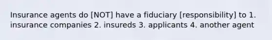 Insurance agents do [NOT] have a fiduciary [responsibility] to 1. insurance companies 2. insureds 3. applicants 4. another agent