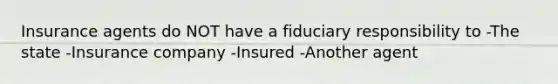 Insurance agents do NOT have a fiduciary responsibility to -The state -Insurance company -Insured -Another agent