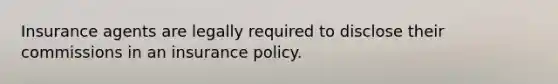 Insurance agents are legally required to disclose their commissions in an insurance policy.