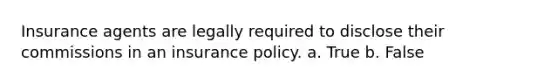 Insurance agents are legally required to disclose their commissions in an insurance policy. a. True b. False