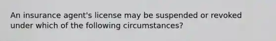 An insurance agent's license may be suspended or revoked under which of the following circumstances?