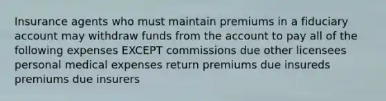 Insurance agents who must maintain premiums in a fiduciary account may withdraw funds from the account to pay all of the following expenses EXCEPT commissions due other licensees personal medical expenses return premiums due insureds premiums due insurers