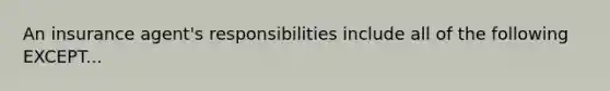 An insurance agent's responsibilities include all of the following EXCEPT...