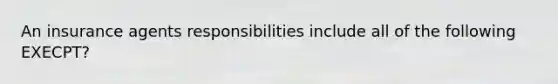 An insurance agents responsibilities include all of the following EXECPT?