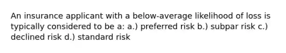 An insurance applicant with a below-average likelihood of loss is typically considered to be a: a.) preferred risk b.) subpar risk c.) declined risk d.) standard risk