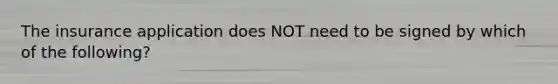 The insurance application does NOT need to be signed by which of the following?