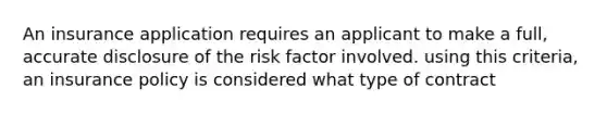 An insurance application requires an applicant to make a full, accurate disclosure of the risk factor involved. using this criteria, an insurance policy is considered what type of contract