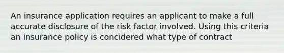 An insurance application requires an applicant to make a full accurate disclosure of the risk factor involved. Using this criteria an insurance policy is concidered what type of contract