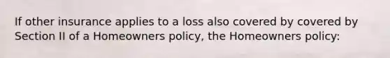 If other insurance applies to a loss also covered by covered by Section II of a Homeowners policy, the Homeowners policy: