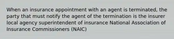 When an insurance appointment with an agent is terminated, the party that must notify the agent of the termination is the insurer local agency superintendent of insurance National Association of Insurance Commissioners (NAIC)