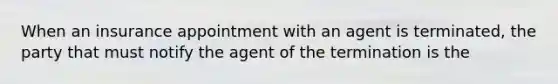 When an insurance appointment with an agent is terminated, the party that must notify the agent of the termination is the