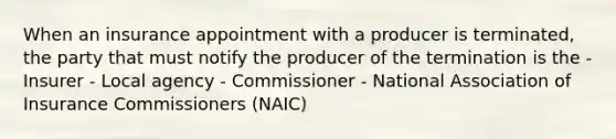 When an insurance appointment with a producer is terminated, the party that must notify the producer of the termination is the - Insurer - Local agency - Commissioner - National Association of Insurance Commissioners (NAIC)