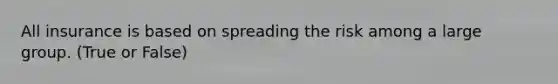 All insurance is based on spreading the risk among a large group. (True or False)