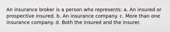 An insurance broker is a person who represents: a. An insured or prospective insured. b. An insurance company. c. More than one insurance company. d. Both the insured and the insurer.