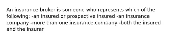 An insurance broker is someone who represents which of the following: -an insured or prospective insured -an insurance company -more than one insurance company -both the insured and the insurer