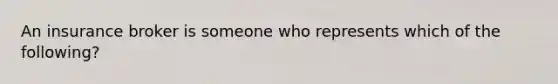 An insurance broker is someone who represents which of the following?