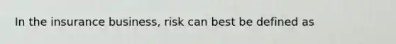 In the insurance business, risk can best be defined as