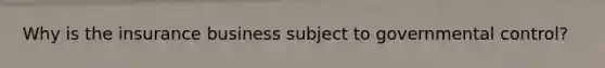 Why is the insurance business subject to governmental control?