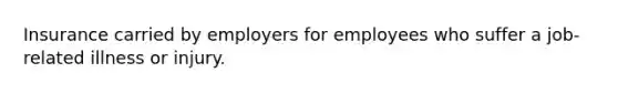 Insurance carried by employers for employees who suffer a job-related illness or injury.