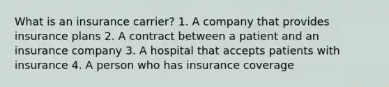 What is an insurance carrier? 1. A company that provides insurance plans 2. A contract between a patient and an insurance company 3. A hospital that accepts patients with insurance 4. A person who has insurance coverage