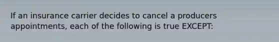 If an insurance carrier decides to cancel a producers appointments, each of the following is true EXCEPT: